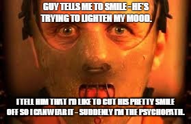 GUY TELLS ME TO SMILE - HE'S TRYING TO LIGHTEN MY MOOD. I TELL HIM THAT I'D LIKE TO CUT HIS PRETTY SMILE OFF SO I CAN WEAR IT - SUDDENLY I'M | made w/ Imgflip meme maker