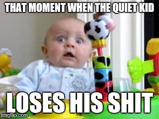 Scared Baby 2 | THAT MOMENT WHEN THE QUIET KID LOSES HIS SHIT | image tagged in scared baby 2 | made w/ Imgflip meme maker