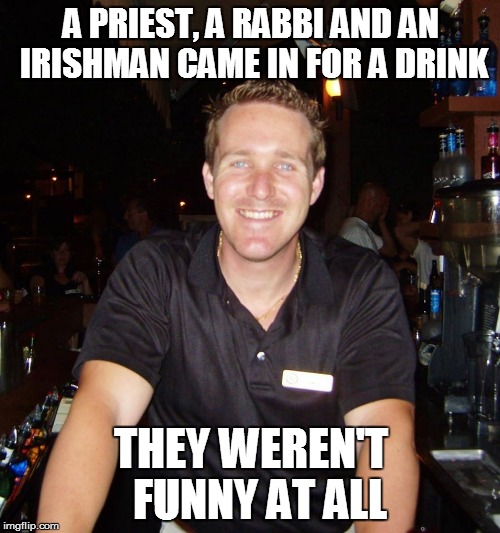 A priest, a rabbi and an irishman walk into a bar | A PRIEST, A RABBI AND AN IRISHMAN CAME IN FOR A DRINK THEY WEREN'T  FUNNY AT ALL | image tagged in jason the bartender,drinking,drink,bartender,joke | made w/ Imgflip meme maker
