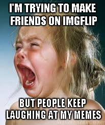 Crying Baby | I'M TRYING TO MAKE FRIENDS ON IMGFLIP BUT PEOPLE KEEP LAUGHING AT MY MEMES | image tagged in crying baby | made w/ Imgflip meme maker