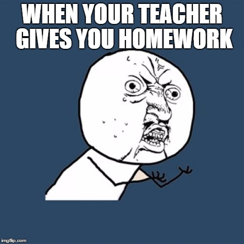 Y U No | WHEN YOUR TEACHER GIVES YOU HOMEWORK | image tagged in memes,y u no | made w/ Imgflip meme maker