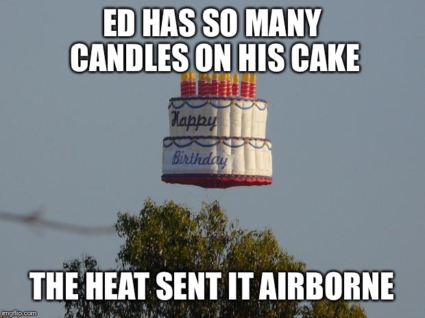 flying birthday cake | ED HAS SO MANY CANDLES ON HIS CAKE THE HEAT SENT IT AIRBORNE | image tagged in flying birthday cake | made w/ Imgflip meme maker