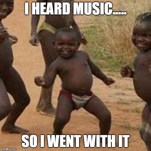 Third World Success Kid | I HEARD MUSIC..... SO I WENT WITH IT | image tagged in memes,third world success kid | made w/ Imgflip meme maker