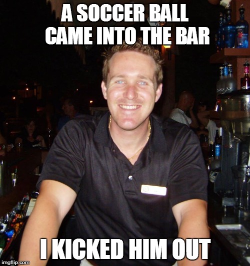 A Soccer ball walks into the bar | A SOCCER BALL CAME INTO THE BAR I KICKED HIM OUT | image tagged in jason the bartender,bartender,joke,drink,drinking | made w/ Imgflip meme maker