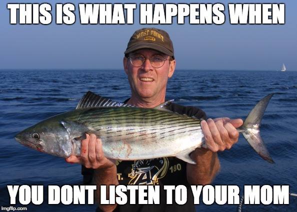 This is what happens when... | THIS IS WHAT HAPPENS WHEN YOU DONT LISTEN TO YOUR MOM | image tagged in bad fish day | made w/ Imgflip meme maker