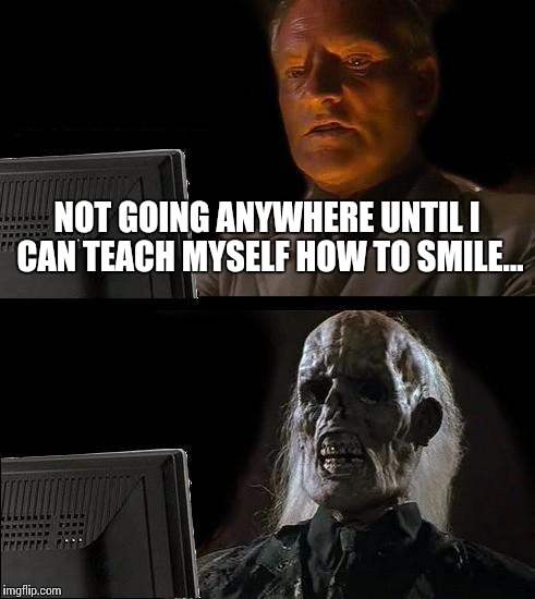 I'll Just Wait Here | NOT GOING ANYWHERE UNTIL I CAN TEACH MYSELF HOW TO SMILE... | image tagged in memes,ill just wait here | made w/ Imgflip meme maker