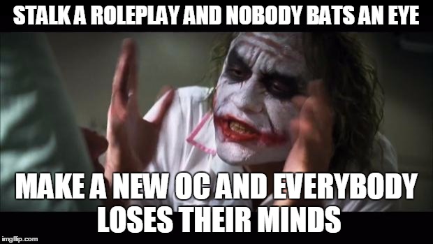 So true for me | STALK A ROLEPLAY AND NOBODY BATS AN EYE MAKE A NEW OC AND EVERYBODY LOSES THEIR MINDS | image tagged in memes,and everybody loses their minds | made w/ Imgflip meme maker