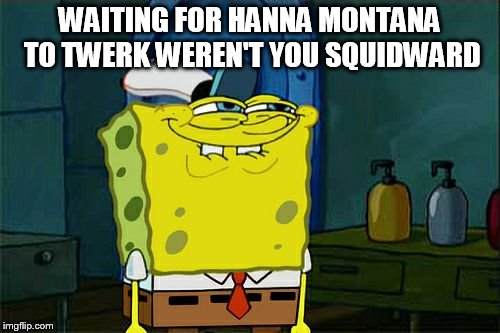 Don't You Squidward Meme | WAITING FOR HANNA MONTANA TO TWERK WEREN'T YOU SQUIDWARD | image tagged in memes,dont you squidward | made w/ Imgflip meme maker