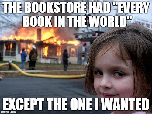 Disaster Girl | THE BOOKSTORE HAD "EVERY BOOK IN THE WORLD" EXCEPT THE ONE I WANTED | image tagged in memes,disaster girl | made w/ Imgflip meme maker