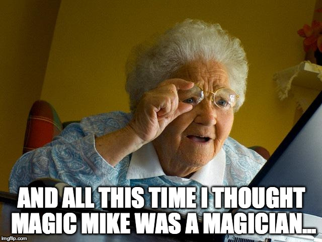 Grandma Finds The Internet | AND ALL THIS TIME I THOUGHT MAGIC MIKE WAS A MAGICIAN... | image tagged in memes,grandma finds the internet | made w/ Imgflip meme maker