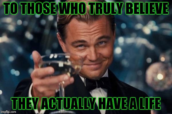 Leonardo Dicaprio Cheers Meme | TO THOSE WHO TRULY BELIEVE THEY ACTUALLY HAVE A LIFE | image tagged in memes,leonardo dicaprio cheers | made w/ Imgflip meme maker