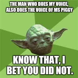 Advice Yoda Meme | THE MAN WHO DOES MY VOICE, ALSO DOES THE VOICE OF MS PIGGY KNOW THAT, I BET YOU DID NOT. | image tagged in memes,advice yoda | made w/ Imgflip meme maker