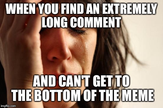 First World Problems Meme | WHEN YOU FIND AN EXTREMELY LONG COMMENT AND CAN'T GET TO THE BOTTOM OF THE MEME | image tagged in memes,first world problems | made w/ Imgflip meme maker