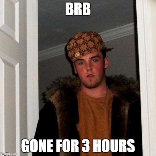 Scumbag Steve | BRB GONE FOR 3 HOURS | image tagged in memes,scumbag steve | made w/ Imgflip meme maker