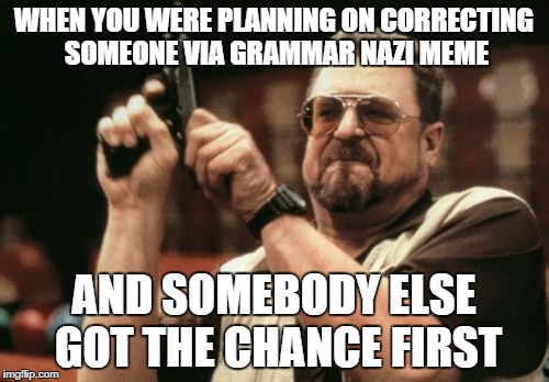 Am I The Only One Around Here Meme | WHEN YOU WERE PLANNING ON CORRECTING SOMEONE VIA GRAMMAR NAZI MEME AND SOMEBODY ELSE GOT THE CHANCE FIRST | image tagged in memes,am i the only one around here | made w/ Imgflip meme maker
