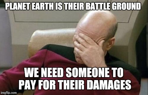 Captain Picard Facepalm Meme | PLANET EARTH IS THEIR BATTLE GROUND WE NEED SOMEONE TO PAY FOR THEIR DAMAGES | image tagged in memes,captain picard facepalm | made w/ Imgflip meme maker