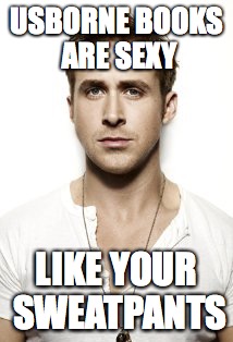 Ryan Gosling Meme | USBORNE BOOKS ARE SEXY LIKE YOUR SWEATPANTS | image tagged in memes,ryan gosling | made w/ Imgflip meme maker