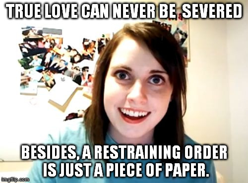Overly Attached Girlfriend | TRUE LOVE CAN NEVER BE  SEVERED BESIDES, A RESTRAINING ORDER IS JUST A PIECE OF PAPER. | image tagged in memes,overly attached girlfriend | made w/ Imgflip meme maker