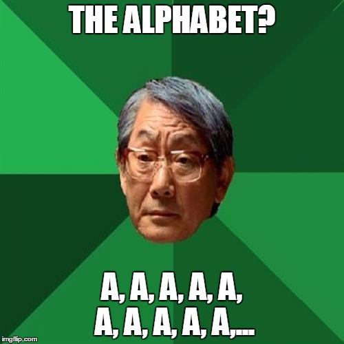High Expectations Asian Father | THE ALPHABET? A, A, A, A, A, A, A, A, A, A,... | image tagged in memes,high expectations asian father | made w/ Imgflip meme maker