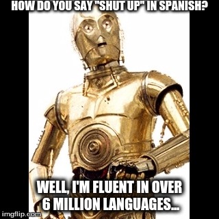 C3P0 | HOW DO YOU SAY "SHUT UP" IN SPANISH? WELL, I'M FLUENT IN OVER 6 MILLION LANGUAGES... | image tagged in c3p0 | made w/ Imgflip meme maker