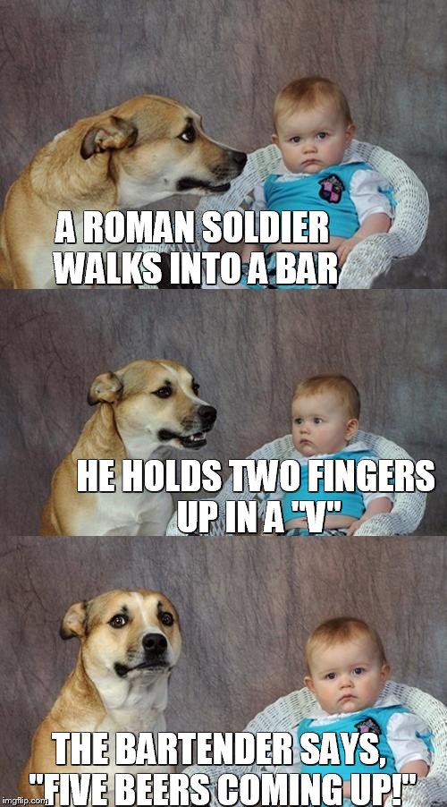 Dad Joke Dog Meme | A ROMAN SOLDIER WALKS INTO A BAR HE HOLDS TWO FINGERS UP IN A "V" THE BARTENDER SAYS, "FIVE BEERS COMING UP!" | image tagged in memes,dad joke dog | made w/ Imgflip meme maker