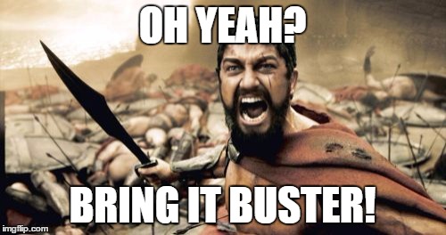 Sparta Leonidas Meme | OH YEAH? BRING IT BUSTER! | image tagged in memes,sparta leonidas | made w/ Imgflip meme maker