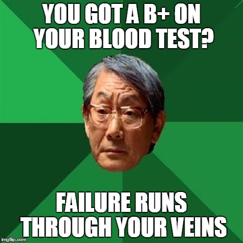 High Expectations Asian Father Meme | YOU GOT A B+ ON YOUR BLOOD TEST? FAILURE RUNS THROUGH YOUR VEINS | image tagged in memes,high expectations asian father | made w/ Imgflip meme maker