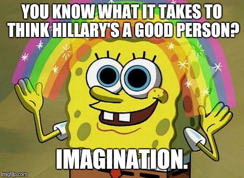 Imagination Spongebob | YOU KNOW WHAT IT TAKES TO THINK HILLARY'S A GOOD PERSON? IMAGINATION. | image tagged in memes,imagination spongebob | made w/ Imgflip meme maker