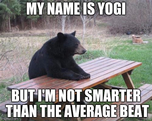 Bad Luck Bear | MY NAME IS YOGI BUT I'M NOT SMARTER THAN THE AVERAGE BEAT | image tagged in memes,bad luck bear | made w/ Imgflip meme maker