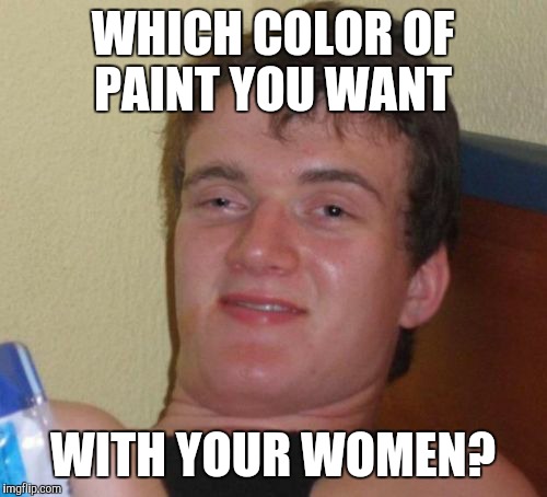 10 Guy Meme | WHICH COLOR OF PAINT YOU WANT WITH YOUR WOMEN? | image tagged in memes,10 guy | made w/ Imgflip meme maker