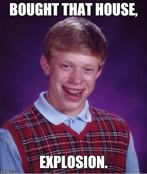 Bad Luck Brian Meme | BOUGHT THAT HOUSE, EXPLOSION. | image tagged in memes,bad luck brian | made w/ Imgflip meme maker