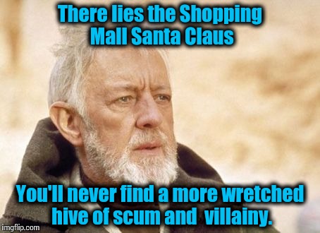 That time of year is soon upon is again............. | There lies the Shopping Mall Santa Claus You'll never find a more wretched hive of scum and  villainy. | image tagged in memes,obi wan kenobi,too funny,funny memes | made w/ Imgflip meme maker