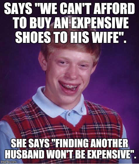 Bad Luck Brian Meme | SAYS "WE CAN'T AFFORD TO BUY AN EXPENSIVE SHOES TO HIS WIFE". SHE SAYS "FINDING ANOTHER HUSBAND WON'T BE EXPENSIVE". | image tagged in memes,bad luck brian | made w/ Imgflip meme maker