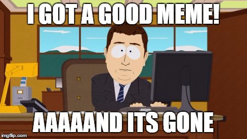Aaaaand Its Gone Meme | I GOT A GOOD MEME! AAAAAND ITS GONE | image tagged in memes,aaaaand its gone | made w/ Imgflip meme maker
