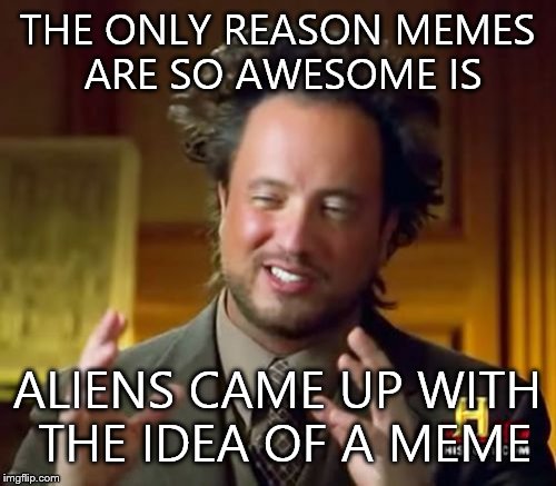 Ancient Aliens | THE ONLY REASON MEMES ARE SO AWESOME IS ALIENS CAME UP WITH THE IDEA OF A MEME | image tagged in memes,ancient aliens | made w/ Imgflip meme maker