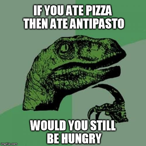 Philosoraptor Meme | IF YOU ATE PIZZA THEN ATE ANTIPASTO WOULD YOU STILL BE HUNGRY | image tagged in memes,philosoraptor | made w/ Imgflip meme maker
