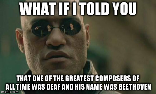 Matrix Morpheus | WHAT IF I TOLD YOU THAT ONE OF THE GREATEST COMPOSERS OF ALL TIME WAS DEAF AND HIS NAME WAS BEETHOVEN | image tagged in memes,matrix morpheus | made w/ Imgflip meme maker