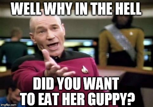 Picard Wtf Meme | WELL WHY IN THE HELL DID YOU WANT TO EAT HER GUPPY? | image tagged in memes,picard wtf | made w/ Imgflip meme maker