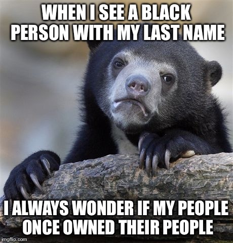 Confession Bear Meme | WHEN I SEE A BLACK PERSON WITH MY LAST NAME I ALWAYS WONDER IF MY PEOPLE ONCE OWNED THEIR PEOPLE | image tagged in memes,confession bear,AdviceAnimals | made w/ Imgflip meme maker