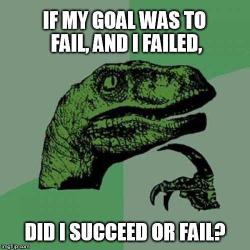 Philosoraptor | IF MY GOAL WAS TO FAIL, AND I FAILED, DID I SUCCEED OR FAIL? | image tagged in memes,philosoraptor | made w/ Imgflip meme maker