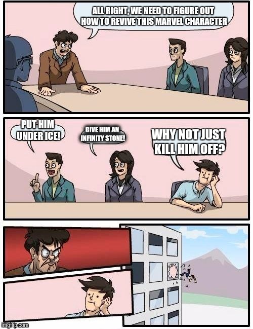 Boardroom Meeting Suggestion | ALL RIGHT, WE NEED TO FIGURE OUT HOW TO REVIVE THIS MARVEL CHARACTER PUT HIM UNDER ICE! GIVE HIM AN INFINITY STONE! WHY NOT JUST KILL HIM OF | image tagged in memes,boardroom meeting suggestion | made w/ Imgflip meme maker