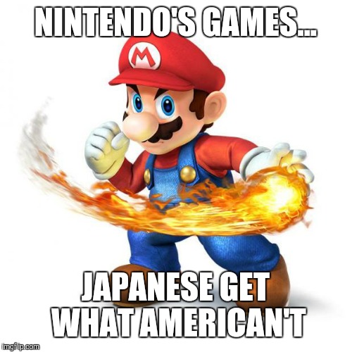 Nintendo's Games | NINTENDO'S GAMES... JAPANESE GET WHAT AMERICAN'T | image tagged in super mario with a fireball,nintendo,mario,japanese,american | made w/ Imgflip meme maker