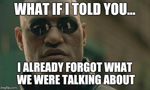 Matrix Morpheus Meme | WHAT IF I TOLD YOU... I ALREADY FORGOT WHAT WE WERE TALKING ABOUT | image tagged in memes,matrix morpheus | made w/ Imgflip meme maker