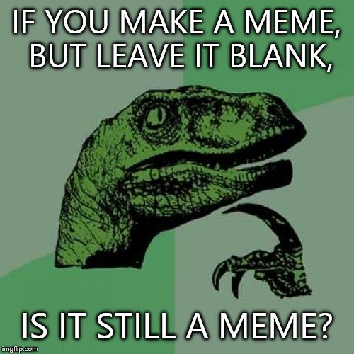 Philosoraptor | IF YOU MAKE A MEME, BUT LEAVE IT BLANK, IS IT STILL A MEME? | image tagged in memes,philosoraptor | made w/ Imgflip meme maker