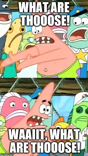 Put It Somewhere Else Patrick Meme | WHAT ARE THOOOSE! WAAIIT, WHAT ARE THOOOSE! | image tagged in memes,put it somewhere else patrick | made w/ Imgflip meme maker