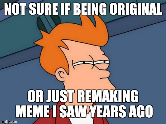 Futurama Fry | NOT SURE IF BEING ORIGINAL OR JUST REMAKING MEME I SAW YEARS AGO | image tagged in memes,futurama fry,not sure if,futurama | made w/ Imgflip meme maker