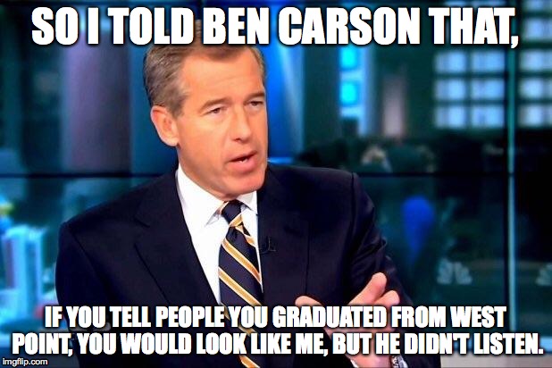 Brian Williams Was There 2 Meme | SO I TOLD BEN CARSON THAT, IF YOU TELL PEOPLE YOU GRADUATED FROM WEST POINT, YOU WOULD LOOK LIKE ME, BUT HE DIDN'T LISTEN. | image tagged in memes,brian williams was there 2 | made w/ Imgflip meme maker