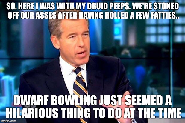 Brian Williams Was There 2 | SO, HERE I WAS WITH MY DRUID PEEPS. WE'RE STONED OFF OUR ASSES AFTER HAVING ROLLED A FEW FATTIES.. DWARF BOWLING JUST SEEMED A HILARIOUS THI | image tagged in memes,brian williams was there 2 | made w/ Imgflip meme maker