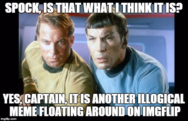 Captain, I Believe Our Shields Are Down...Shall We Proceed in Destroying This Meme? | SPOCK, IS THAT WHAT I THINK IT IS? YES, CAPTAIN, IT IS ANOTHER ILLOGICAL MEME FLOATING AROUND ON IMGFLIP | image tagged in captain kirk and spock,illogical memes | made w/ Imgflip meme maker