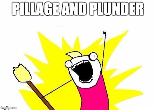 X All The Y Meme | PILLAGE AND PLUNDER | image tagged in memes,x all the y | made w/ Imgflip meme maker